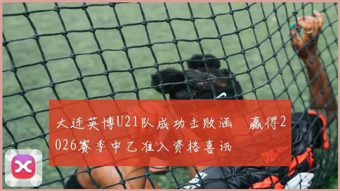 大连英博U21队成功击败涵瑀赢得2026赛季中乙准入资格喜讯