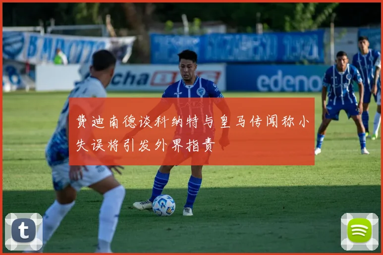 费迪南德谈科纳特与皇马传闻称小失误将引发外界指责