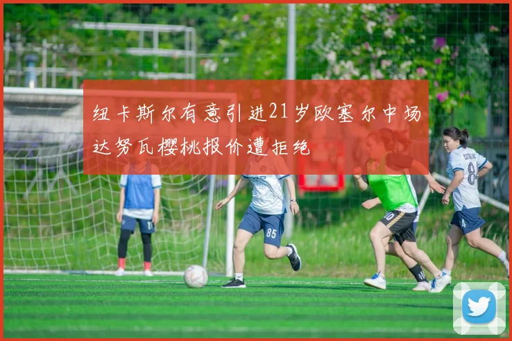 纽卡斯尔有意引进21岁欧塞尔中场达努瓦樱桃报价遭拒绝