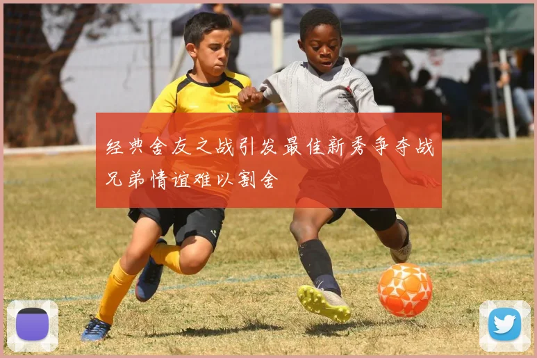 经典舍友之战引发最佳新秀争夺战兄弟情谊难以割舍