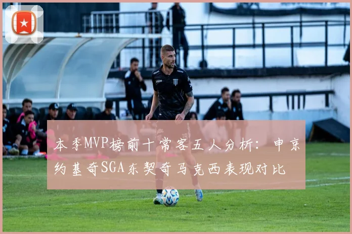 本季MVP榜前十常客五人分析：申京约基奇SGA东契奇马克西表现对比
