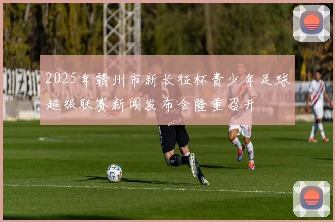 2025年赣州市新长征杯青少年足球超级联赛新闻发布会隆重召开