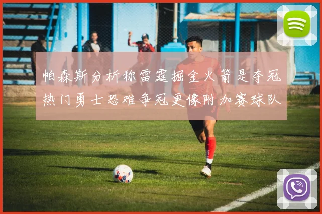 帕森斯分析称雷霆掘金火箭是夺冠热门勇士恐难争冠更像附加赛球队