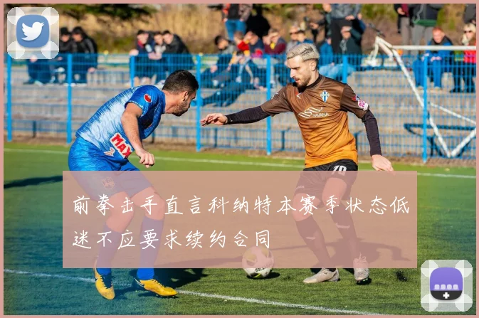 前拳击手直言科纳特本赛季状态低迷不应要求续约合同