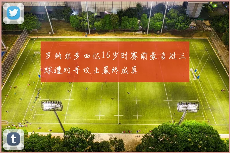 罗纳尔多回忆16岁时赛前豪言进三球遭对手攻击最终成真