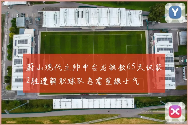 蔚山现代主帅申台龙执教65天仅获2胜遭解职球队急需重振士气