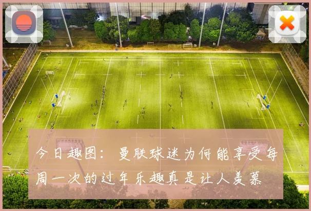 今日趣图：曼联球迷为何能享受每周一次的过年乐趣真是让人羡慕
