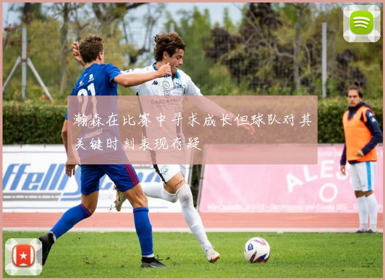 瀚森在比赛中寻求成长但球队对其关键时刻表现存疑