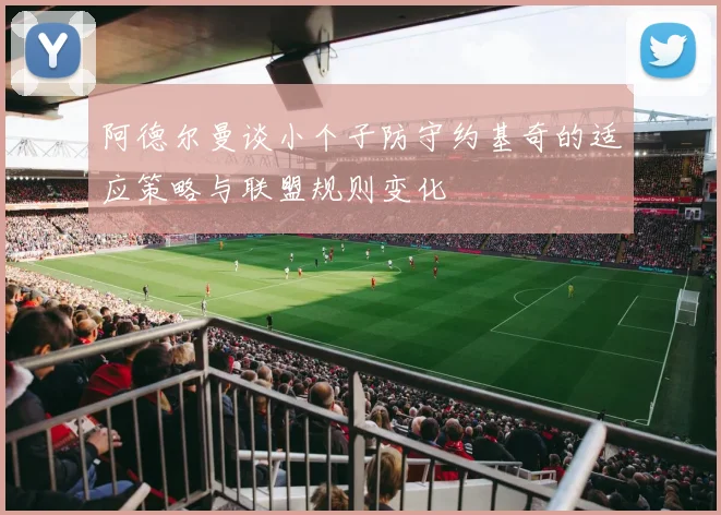 阿德尔曼谈小个子防守约基奇的适应策略与联盟规则变化