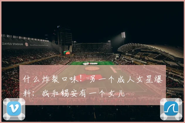 什么炸裂口味！另一个成人女星爆料：我和锡安有一个女儿