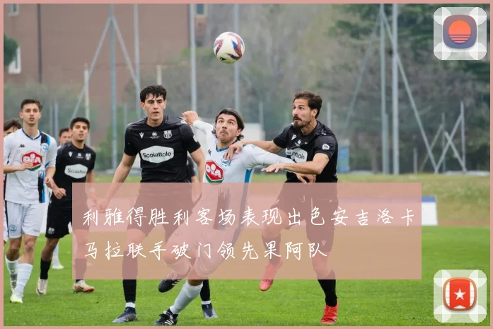 利雅得胜利客场表现出色安吉洛卡马拉联手破门领先果阿队